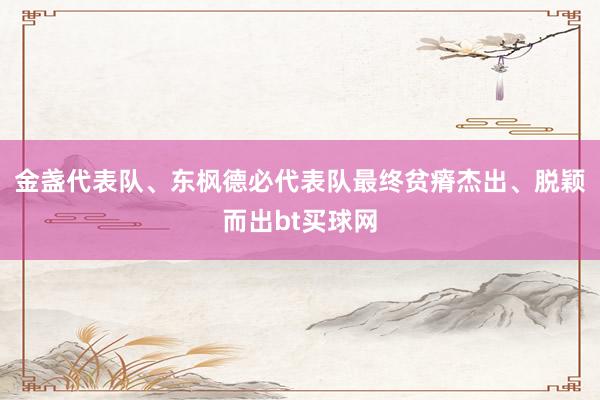 金盏代表队、东枫德必代表队最终贫瘠杰出、脱颖而出bt买球网