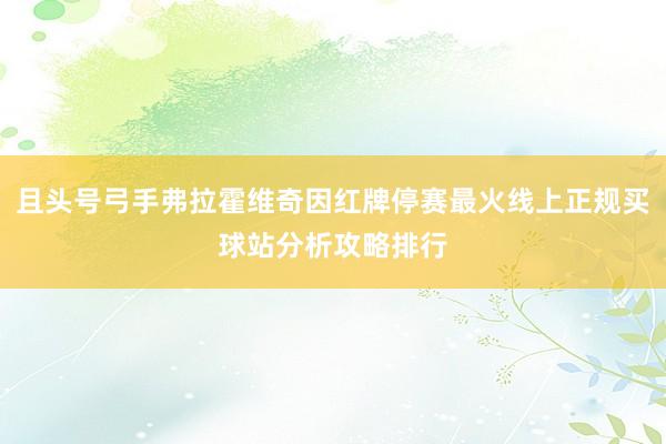 且头号弓手弗拉霍维奇因红牌停赛最火线上正规买球站分析攻略排行