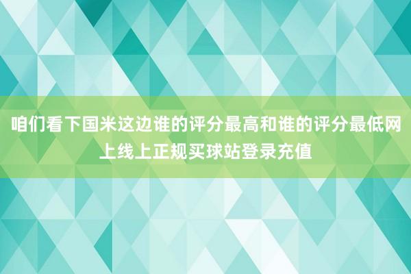 咱们看下国米这边谁的评分最高和谁的评分最低网上线上正规买球站登录充值