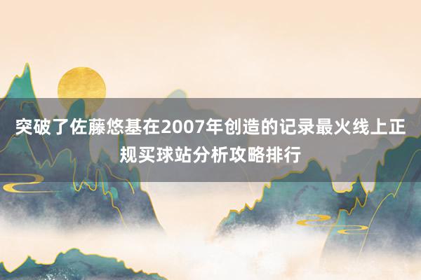 突破了佐藤悠基在2007年创造的记录最火线上正规买球站分析攻略排行