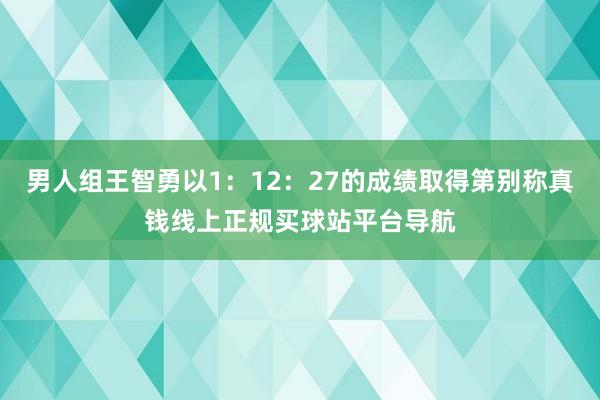 男人组王智勇以1：12：27的成绩取得第别称真钱线上正规买球站平台导航