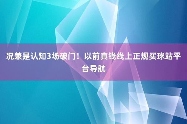 况兼是认知3场破门！以前真钱线上正规买球站平台导航