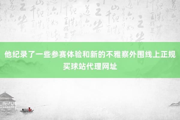 他纪录了一些参赛体验和新的不雅察外围线上正规买球站代理网址