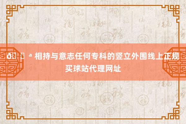 💪 相持与意志任何专科的竖立外围线上正规买球站代理网址