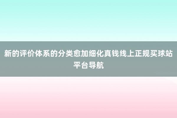 新的评价体系的分类愈加细化真钱线上正规买球站平台导航