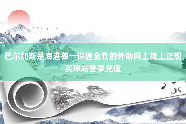 巴尔加斯是海港独一保握全勤的外助网上线上正规买球站登录充值