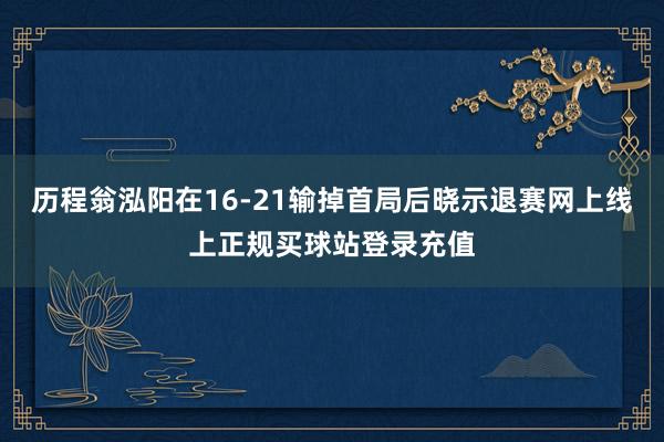 历程翁泓阳在16-21输掉首局后晓示退赛网上线上正规买球站登录充值