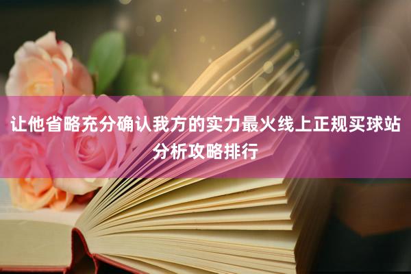 让他省略充分确认我方的实力最火线上正规买球站分析攻略排行