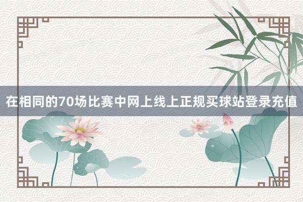 在相同的70场比赛中网上线上正规买球站登录充值