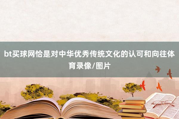 bt买球网恰是对中华优秀传统文化的认可和向往体育录像/图片