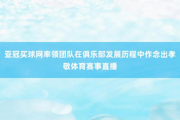 亚冠买球网率领团队在俱乐部发展历程中作念出孝敬体育赛事直播