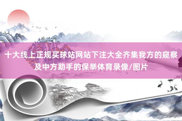 十大线上正规买球站网站下注大全齐集我方的窥察及中方助手的保举体育录像/图片