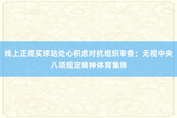 线上正规买球站处心积虑对抗组织审查；无视中央八项规定精神体育集锦