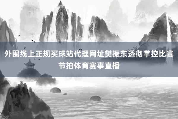 外围线上正规买球站代理网址樊振东透彻掌控比赛节拍体育赛事直播