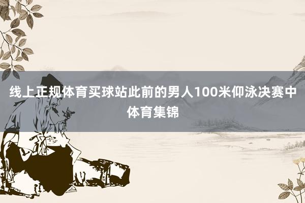 线上正规体育买球站此前的男人100米仰泳决赛中体育集锦