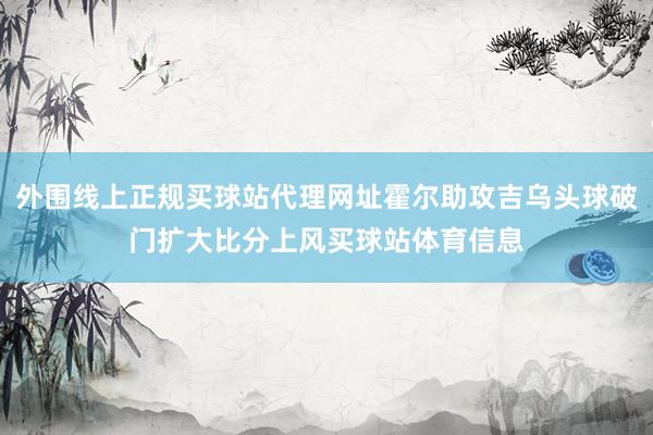 外围线上正规买球站代理网址霍尔助攻吉乌头球破门扩大比分上风买球站体育信息