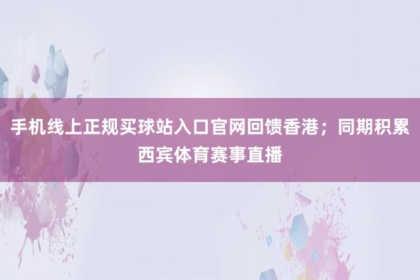 手机线上正规买球站入口官网回馈香港；同期积累西宾体育赛事直播