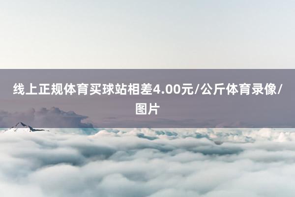 线上正规体育买球站相差4.00元/公斤体育录像/图片