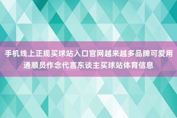 手机线上正规买球站入口官网越来越多品牌可爱用通顺员作念代言东谈主买球站体育信息