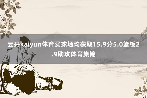 云开kaiyun体育买球场均获取15.9分5.0篮板2.9助攻体育集锦