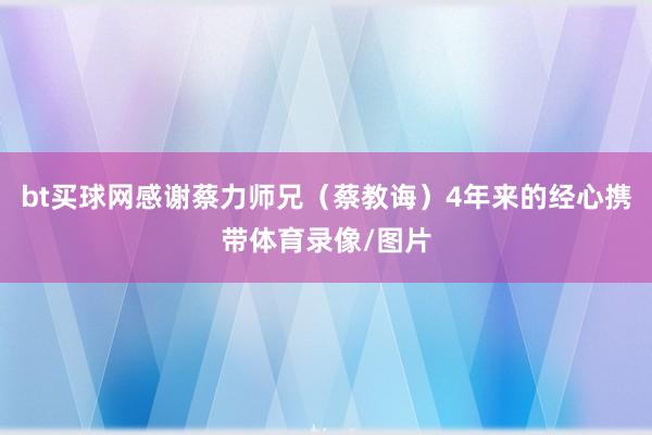 bt买球网感谢蔡力师兄（蔡教诲）4年来的经心携带体育录像/图片