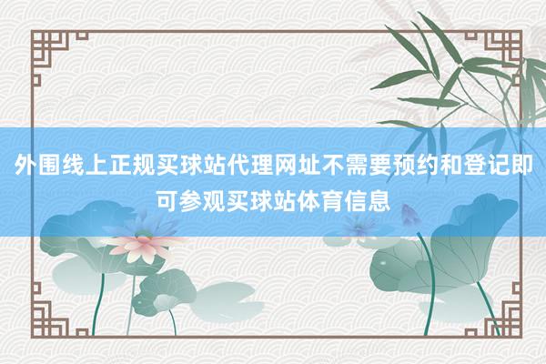 外围线上正规买球站代理网址不需要预约和登记即可参观买球站体育信息