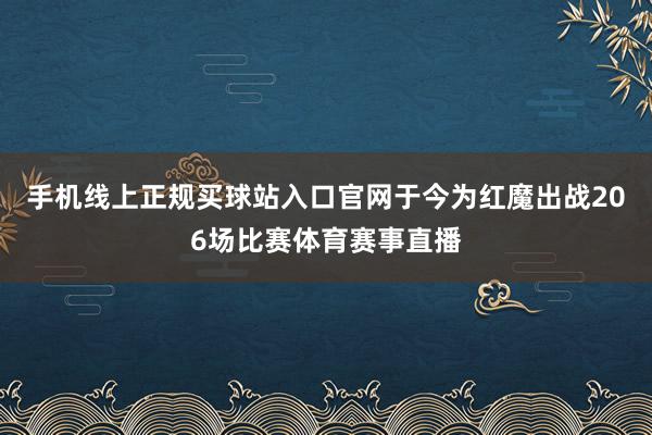 手机线上正规买球站入口官网于今为红魔出战206场比赛体育赛事直播