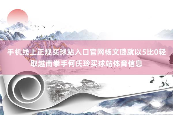 手机线上正规买球站入口官网杨文璐就以5比0轻取越南拳手何氏玲买球站体育信息