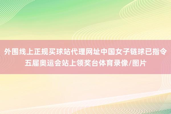 外围线上正规买球站代理网址中国女子链球已指令五届奥运会站上领奖台体育录像/图片