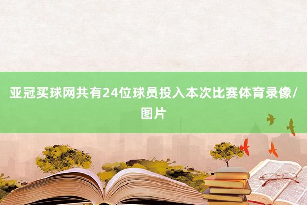 亚冠买球网共有24位球员投入本次比赛体育录像/图片