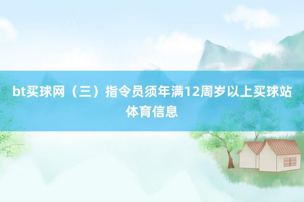 bt买球网　　（三）指令员须年满12周岁以上买球站体育信息