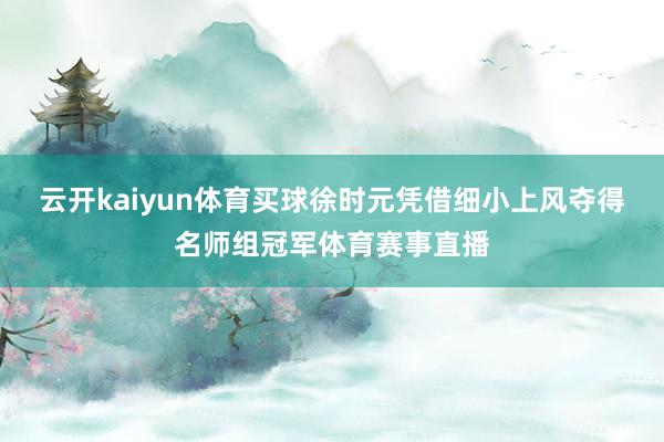 云开kaiyun体育买球徐时元凭借细小上风夺得名师组冠军体育赛事直播