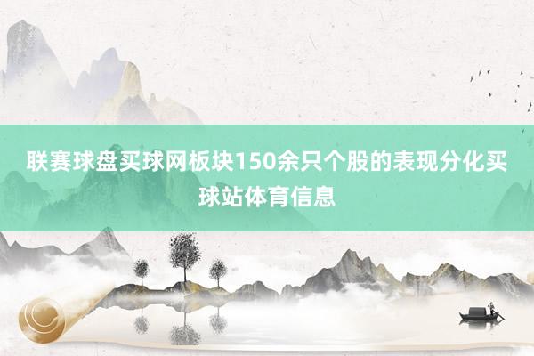 联赛球盘买球网板块150余只个股的表现分化买球站体育信息