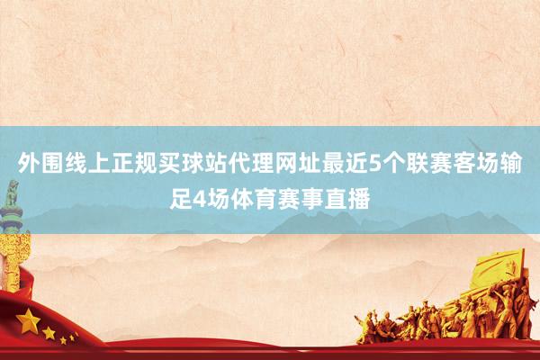 外围线上正规买球站代理网址最近5个联赛客场输足4场体育赛事直播