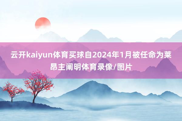 云开kaiyun体育买球自2024年1月被任命为莱昂主阐明体育录像/图片