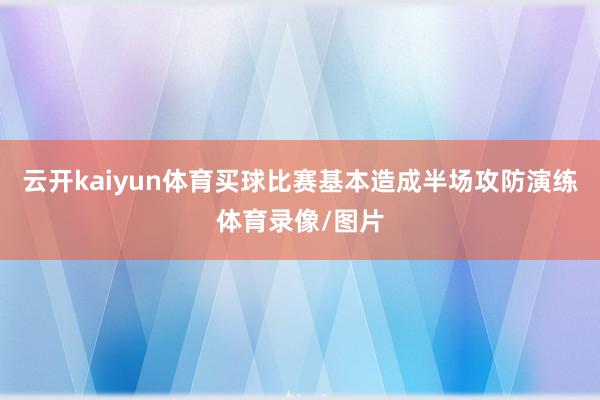 云开kaiyun体育买球比赛基本造成半场攻防演练体育录像/图片