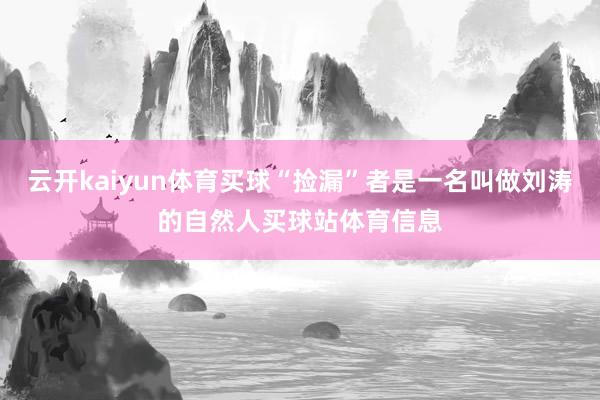 云开kaiyun体育买球“捡漏”者是一名叫做刘涛的自然人买球站体育信息