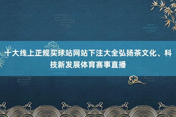 十大线上正规买球站网站下注大全弘扬茶文化、科技新发展体育赛事直播