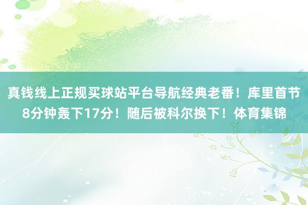 真钱线上正规买球站平台导航经典老番！库里首节8分钟轰下17分！随后被科尔换下！体育集锦