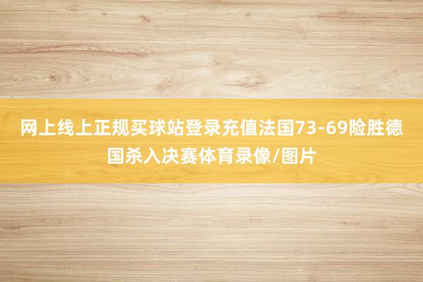 网上线上正规买球站登录充值法国73-69险胜德国杀入决赛体育录像/图片