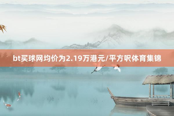 bt买球网均价为2.19万港元/平方呎体育集锦