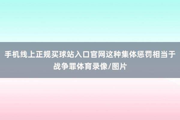 手机线上正规买球站入口官网这种集体惩罚相当于战争罪体育录像/图片