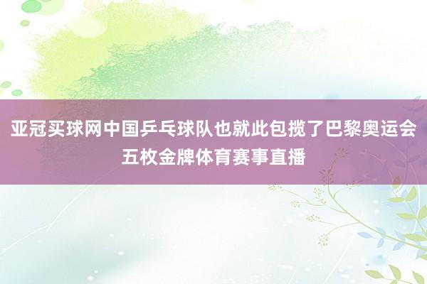 亚冠买球网中国乒乓球队也就此包揽了巴黎奥运会五枚金牌体育赛事直播