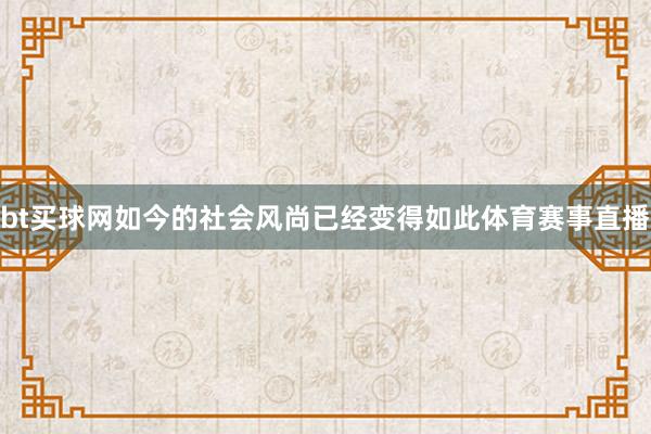 bt买球网如今的社会风尚已经变得如此体育赛事直播