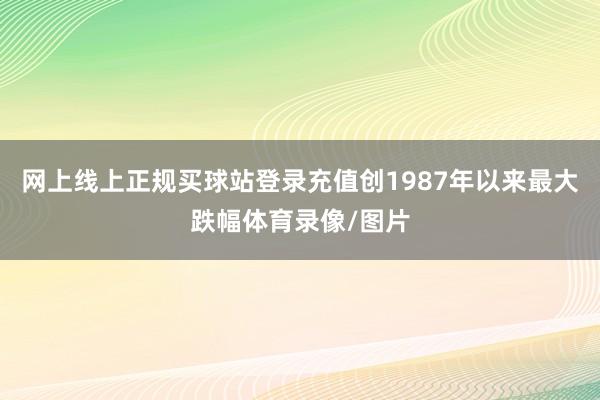 网上线上正规买球站登录充值创1987年以来最大跌幅体育录像/图片