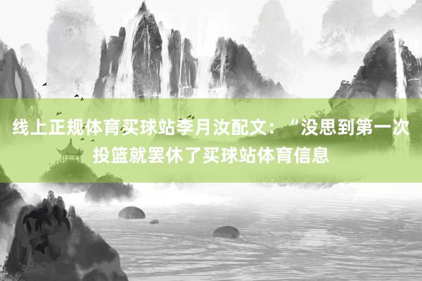 线上正规体育买球站李月汝配文：“没思到第一次投篮就罢休了买球站体育信息