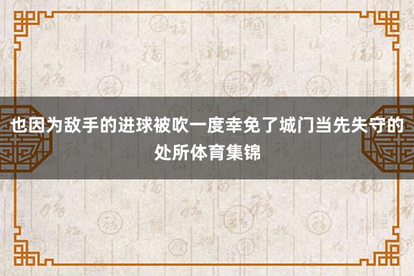 也因为敌手的进球被吹一度幸免了城门当先失守的处所体育集锦