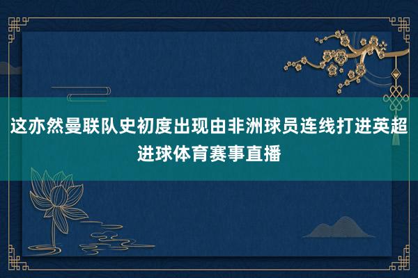 这亦然曼联队史初度出现由非洲球员连线打进英超进球体育赛事直播