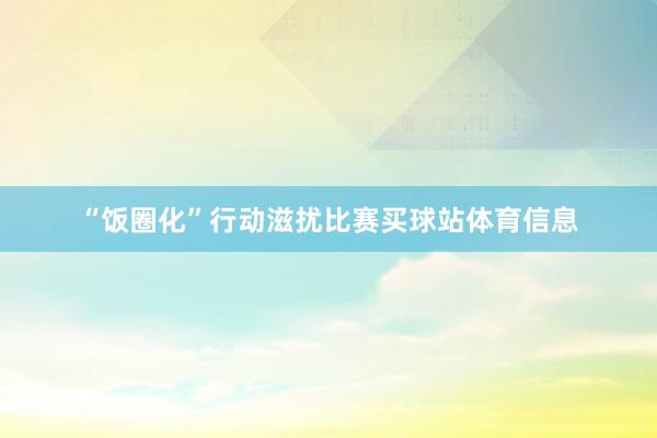 “饭圈化”行动滋扰比赛买球站体育信息