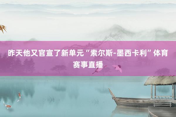 昨天他又官宣了新单元“索尔斯-墨西卡利”体育赛事直播